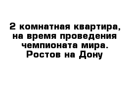 2 комнатная квартира, на время проведения чемпионата мира. Ростов-на-Дону